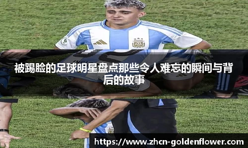 被踢脸的足球明星盘点那些令人难忘的瞬间与背后的故事